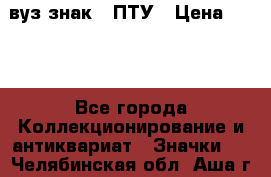 1.1) вуз знак : ПТУ › Цена ­ 189 - Все города Коллекционирование и антиквариат » Значки   . Челябинская обл.,Аша г.